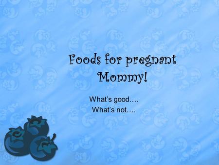 Foods for pregnant Mommy! What’s good…. What’s not….
