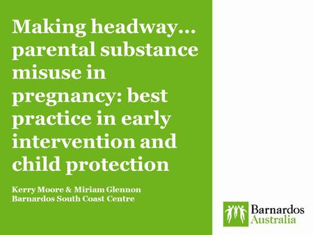 Making headway... parental substance misuse in pregnancy: best practice in early intervention and child protection Kerry Moore & Miriam Glennon Barnardos.