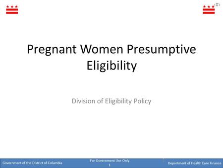 Government of the District of Columbia Department of Health Care Finance ‹#› For Government Use Only 1 Pregnant Women Presumptive Eligibility Division.