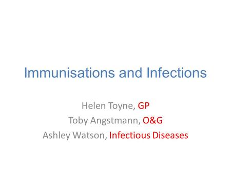 Immunisations and Infections Helen Toyne, GP Toby Angstmann, O&G Ashley Watson, Infectious Diseases.