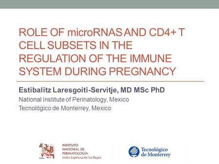 ROLE OF microRNAS AND CD4+ T CELL SUBSETS IN THE REGULATION OF THE IMMUNE SYSTEM DURING PREGNANCY Estibalitz Laresgoiti-Servitje, MD MSc PhD National Institute.