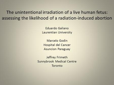 The unintentional irradiation of a live human fetus: assessing the likelihood of a radiation-induced abortion Eduardo Galiano Laurentian University Marcelo.