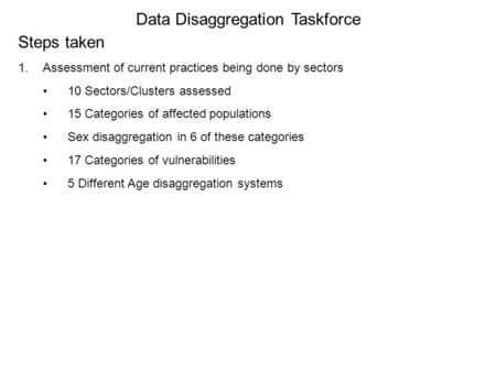 Data Disaggregation Taskforce Steps taken 1.Assessment of current practices being done by sectors 10 Sectors/Clusters assessed 15 Categories of affected.