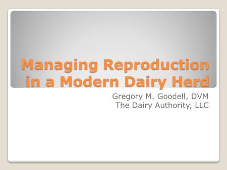 Managing Reproduction in a Modern Dairy Herd Gregory M. Goodell, DVM The Dairy Authority, LLC.