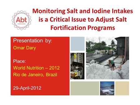 Presentation by : Omar Dary Place: World Nutrition – 2012 Rio de Janeiro, Brazil 29-April-2012 Monitoring Salt and Iodine Intakes is a Critical Issue to.