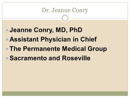Dr. Jeanne Conry Jeanne Conry, MD, PhD Assistant Physician in Chief The Permanente Medical Group Sacramento and Roseville.