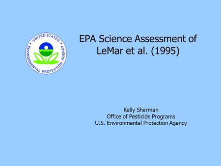 11 Kelly Sherman Office of Pesticide Programs U.S. Environmental Protection Agency EPA Science Assessment of LeMar et al. (1995)