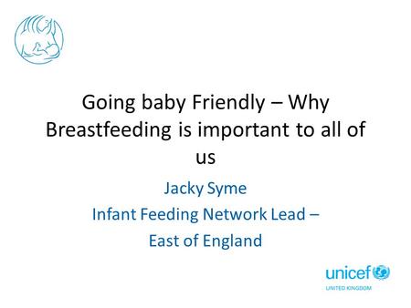 Going baby Friendly – Why Breastfeeding is important to all of us Jacky Syme Infant Feeding Network Lead – East of England.