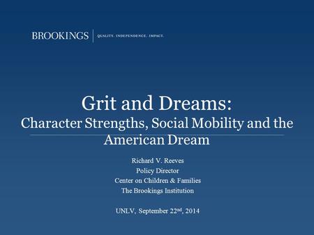 Richard V. Reeves Policy Director Center on Children & Families The Brookings Institution UNLV, September 22 nd, 2014 Grit and Dreams: Character Strengths,