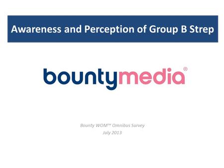 Awareness and Perception of Group B Strep Bounty WOM™ Omnibus Survey July 2013.