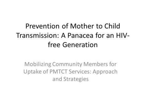 Prevention of Mother to Child Transmission: A Panacea for an HIV- free Generation Mobilizing Community Members for Uptake of PMTCT Services: Approach and.