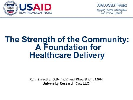 1 The Strength of the Community: A Foundation for Healthcare Delivery Ram Shrestha, D.Sc.(hon) and Rhea Bright, MPH University Research Co., LLC.