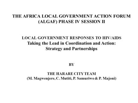 THE AFRICA LOCAL GOVERNMENT ACTION FORUM (ALGAF) PHASE IV SESSION II LOCAL GOVERNMENT RESPONSES TO HIV/AIDS Taking the Lead in Coordination and Action:
