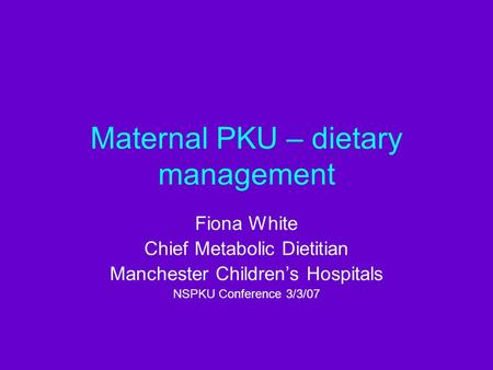 Maternal PKU – dietary management Fiona White Chief Metabolic Dietitian Manchester Children’s Hospitals NSPKU Conference 3/3/07.