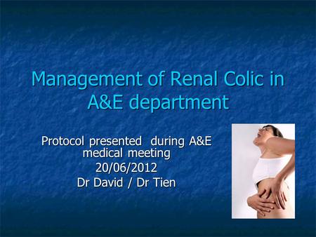 Management of Renal Colic in A&E department Protocol presented during A&E medical meeting 20/06/2012 Dr David / Dr Tien.