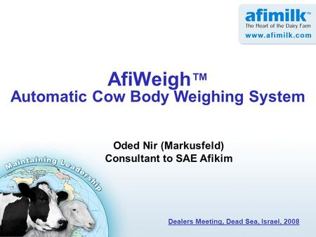 AfiWeigh ™ Automatic Cow Body Weighing System Oded Nir (Markusfeld) Consultant to SAE Afikim Dealers Meeting, Dead Sea, Israel, 2008.