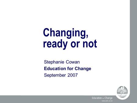 Changing, ready or not Stephanie Cowan Education for Change September 2007.