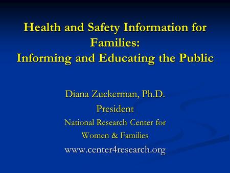 Health and Safety Information for Families: Informing and Educating the Public Diana Zuckerman, Ph.D. President National Research Center for Women & Families.