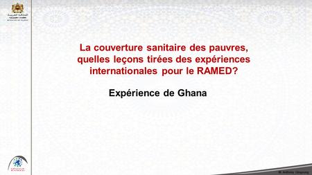 La couverture sanitaire des pauvres, quelles leçons tirées des expériences internationales pour le RAMED? Expérience de Ghana M. Anthony Gingoung.