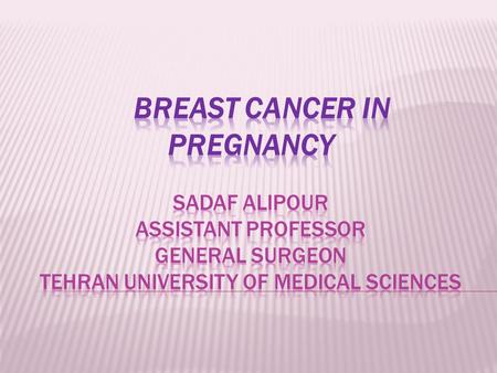 Breast cancer in pregnancy sadaf alipour assistant professor general surgeon tehran university of medical sciences.