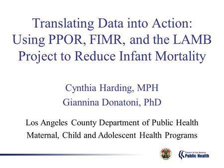 Translating Data into Action: Using PPOR, FIMR, and the LAMB Project to Reduce Infant Mortality Cynthia Harding, MPH Giannina Donatoni, PhD Los Angeles.