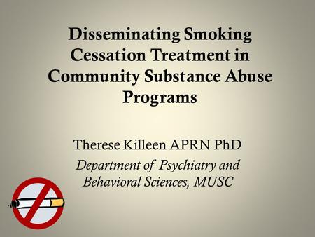 Disseminating Smoking Cessation Treatment in Community Substance Abuse Programs Therese Killeen APRN PhD Department of Psychiatry and Behavioral Sciences,
