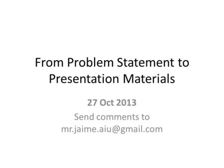 From Problem Statement to Presentation Materials 27 Oct 2013 Send comments to