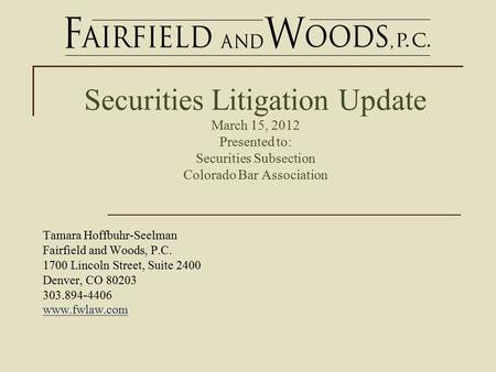 Securities Litigation Update March 15, 2012 Presented to: Securities Subsection Colorado Bar Association Tamara Hoffbuhr-Seelman Fairfield and Woods, P.C.