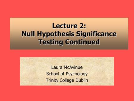 Lecture 2: Null Hypothesis Significance Testing Continued Laura McAvinue School of Psychology Trinity College Dublin.