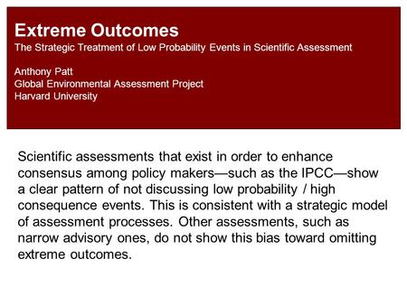 Extreme Outcomes The Strategic Treatment of Low Probability Events in Scientific Assessment Anthony Patt Global Environmental Assessment Project Harvard.