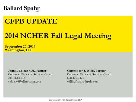 The CFPB Is Coming! The CFPB Is Coming! NCHER Knowledge Symposium November 7, 2012 Copyright 2014 by Ballard Spahr LLP John L. Culhane, Jr., Partner Consumer.