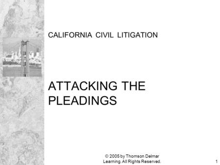 © 2005 by Thomson Delmar Learning. All Rights Reserved.1 CALIFORNIA CIVIL LITIGATION ATTACKING THE PLEADINGS.