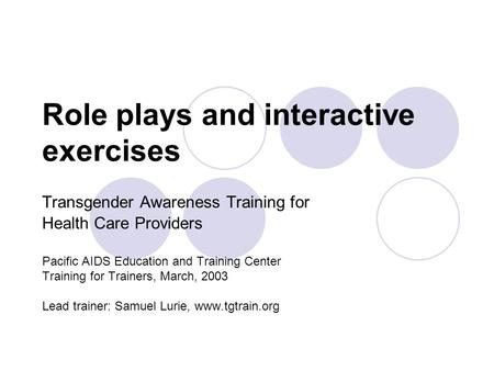 Role plays and interactive exercises Transgender Awareness Training for Health Care Providers Pacific AIDS Education and Training Center Training for Trainers,