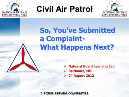Civil Air Patrol CITIZENS SERVING COMMUNITIES So, You’ve Submitted a Complaint- What Happens Next?  National Board Learning Lab  Baltimore, MN  24 August.