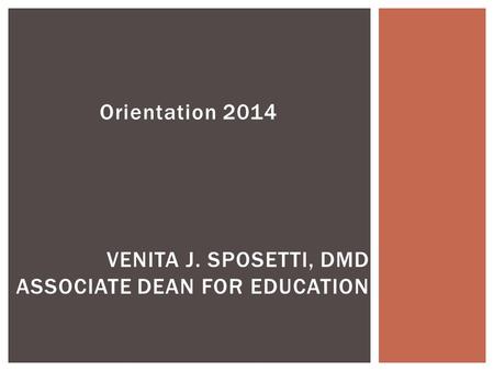 Orientation 2014 VENITA J. SPOSETTI, DMD ASSOCIATE DEAN FOR EDUCATION.