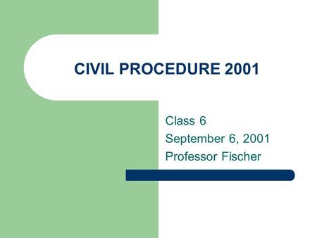 CIVIL PROCEDURE 2001 Class 6 September 6, 2001 Professor Fischer.