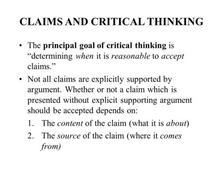 CLAIMS AND CRITICAL THINKING The principal goal of critical thinking is “determining when it is reasonable to accept claims.” Not all claims are explicitly.