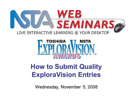LIVE INTERACTIVE YOUR DESKTOP Wednesday, November 5, 2008 How to Submit Quality ExploraVision Entries.