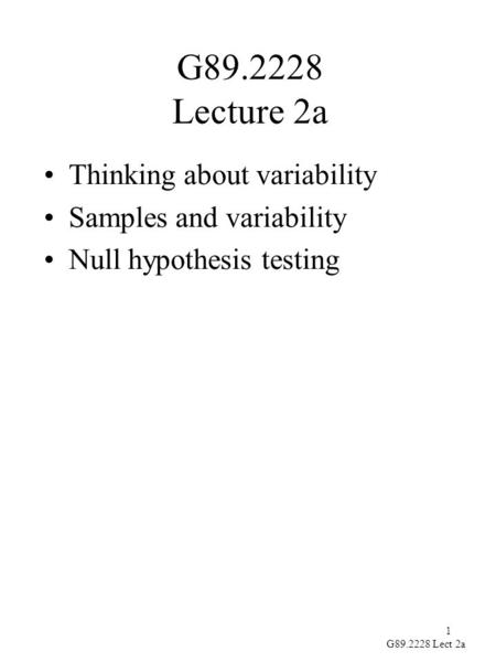 1 G89.2228 Lect 2a G89.2228 Lecture 2a Thinking about variability Samples and variability Null hypothesis testing.