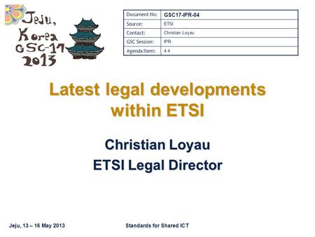 Jeju, 13 – 16 May 2013Standards for Shared ICT Latest legal developments within ETSI Christian Loyau ETSI Legal Director Document No: GSC17-IPR-04 Source: