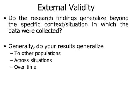 External Validity Do the research findings generalize beyond the specific context/situation in which the data were collected? Generally, do your results.