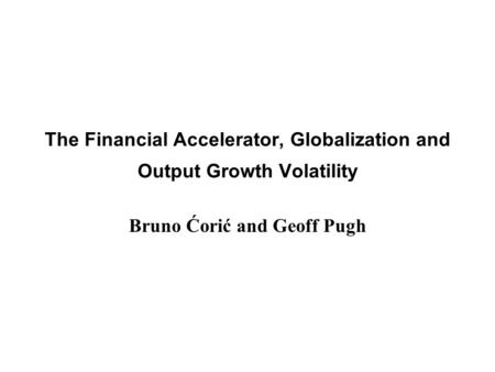 The Financial Accelerator, Globalization and Output Growth Volatility Bruno Ćorić and Geoff Pugh.