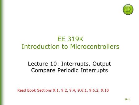 10-1 EE 319K Introduction to Microcontrollers Lecture 10: Interrupts, Output Compare Periodic Interrupts Read Book Sections 9.1, 9.2, 9.4, 9.6.1, 9.6.2,