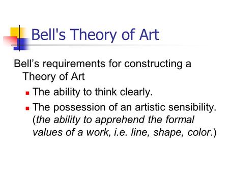 Bell's Theory of Art Bell’s requirements for constructing a Theory of Art The ability to think clearly. The possession of an artistic sensibility. (the.