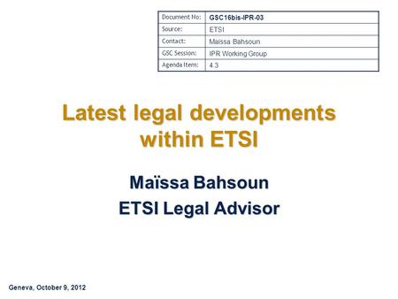 Geneva, October 9, 2012 Latest legal developments within ETSI Maïssa Bahsoun ETSI Legal Advisor Document No: GSC16bis-IPR-03 Source: ETSI Contact: Maïssa.