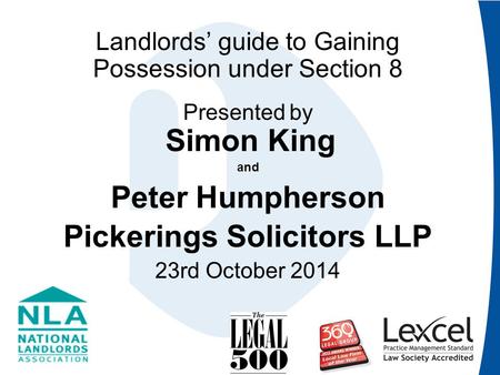 Landlords’ guide to Gaining Possession under Section 8 Presented by Simon King and Peter Humpherson Pickerings Solicitors LLP 23rd October 2014.