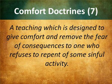 Comfort Doctrines (7) A teaching which is designed to give comfort and remove the fear of consequences to one who refuses to repent of some sinful activity.