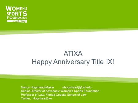 ATIXA Happy Anniversary Title IX! Nancy Hogshead-Makar Senior Director of Advocacy; Women's Sports Foundation Professor of Law; Florida.
