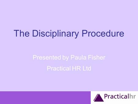 The Disciplinary Procedure Presented by Paula Fisher Practical HR Ltd.