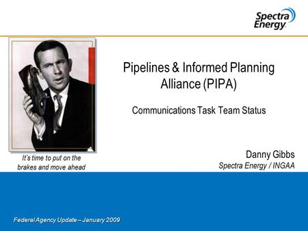 Federal Agency Update – January 2009 Pipelines & Informed Planning Alliance (PIPA) Communications Task Team Status Danny Gibbs Spectra Energy / INGAA It’s.